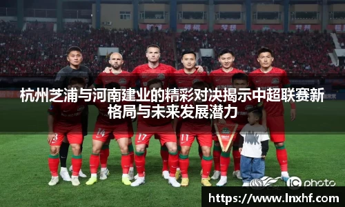 杭州芝浦与河南建业的精彩对决揭示中超联赛新格局与未来发展潜力