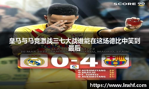 皇马与马竞激战三七大战谁能在这场德比中笑到最后