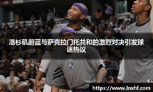 洛杉矶蔚蓝与萨克拉门托共和的激烈对决引发球迷热议