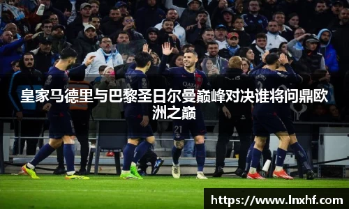 皇家马德里与巴黎圣日尔曼巅峰对决谁将问鼎欧洲之巅