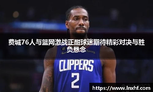 费城76人与篮网激战正酣球迷期待精彩对决与胜负悬念